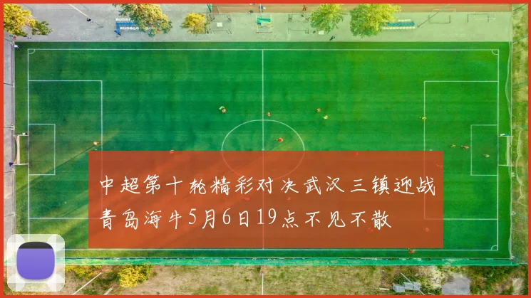 中超第十轮精彩对决武汉三镇迎战青岛海牛5月6日19点不见不散