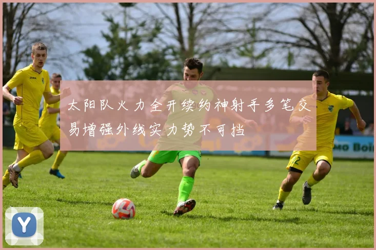 太阳队火力全开续约神射手多笔交易增强外线实力势不可挡