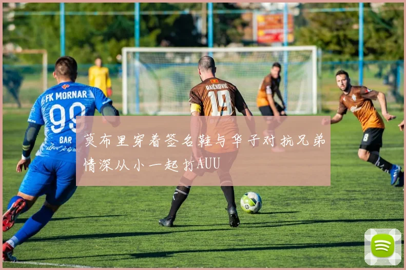 莫布里穿着签名鞋与华子对抗兄弟情深从小一起打AUU