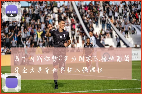马丁内斯称赞C罗为国家队榜样葡萄牙全力争夺世界杯八强席位