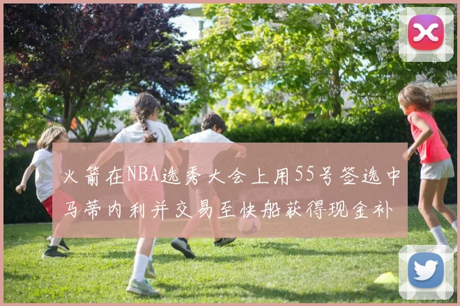 火箭在NBA选秀大会上用55号签选中马蒂内利并交易至快船获得现金补偿