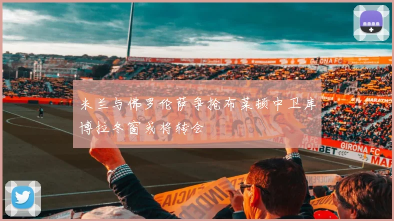 米兰与佛罗伦萨争抢布莱顿中卫库博拉冬窗或将转会