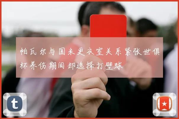 帕瓦尔与国米更衣室关系紧张世俱杯养伤期间却选择打壁球
