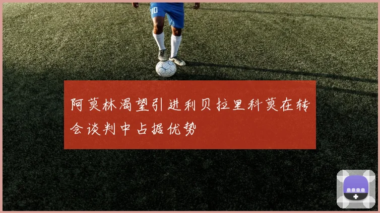 阿莫林渴望引进利贝拉里科莫在转会谈判中占据优势