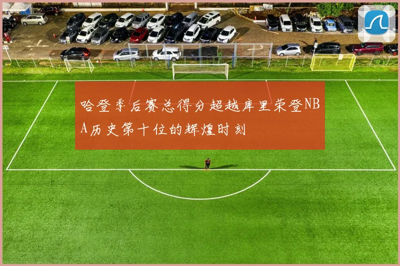 哈登季后赛总得分超越库里荣登NBA历史第十位的辉煌时刻