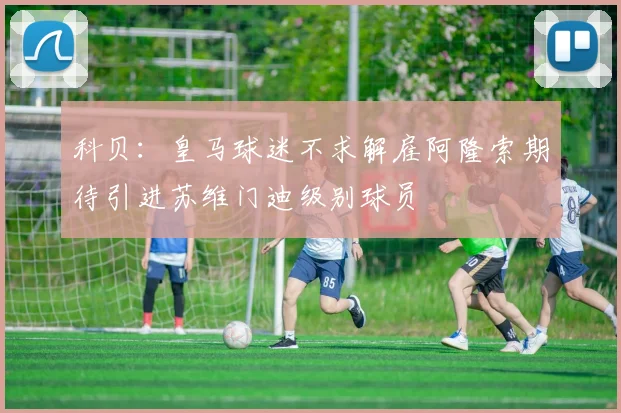 科贝：皇马球迷不求解雇阿隆索期待引进苏维门迪级别球员
