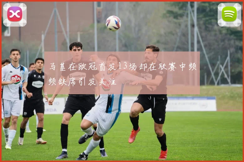 马基在欧冠首发13场却在联赛中频频缺席引发关注