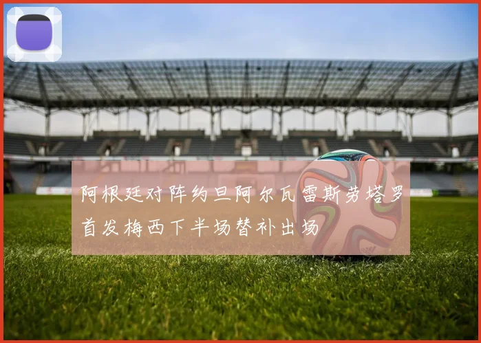 阿根廷对阵约旦阿尔瓦雷斯劳塔罗首发梅西下半场替补出场
