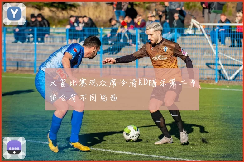 火箭比赛观众席冷清KD暗示第二节将会有不同场面