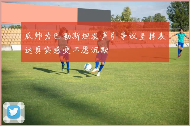 瓜帅为巴勒斯坦发声引争议坚持表达真实感受不愿沉默
