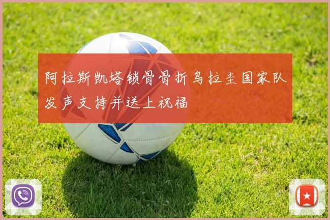 阿拉斯凯塔锁骨骨折乌拉圭国家队发声支持并送上祝福