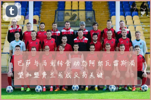 巴萨与马竞转会动态阿尔瓦雷斯渴望加盟费兰或成交易关键