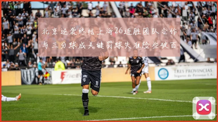 北京逆袭终结上海26连胜团队合作与三分球成关键罚球失准险些破百