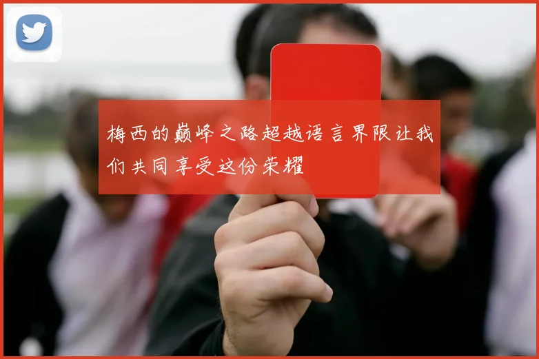 梅西的巅峰之路超越语言界限让我们共同享受这份荣耀