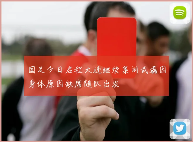 国足今日启程大连继续集训武磊因身体原因缺席随队出发