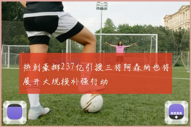 热刺豪掷237亿引援三将阿森纳也将展开大规模补强行动