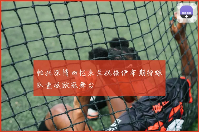 帕托深情回忆米兰祝福伊布期待球队重返欧冠舞台