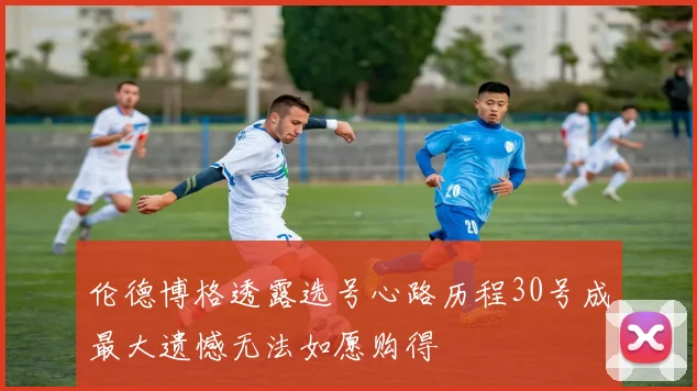 伦德博格透露选号心路历程30号成最大遗憾无法如愿购得